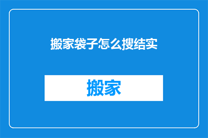 搬家袋子怎么搜结实(如何使搬家袋子更加牢固？)