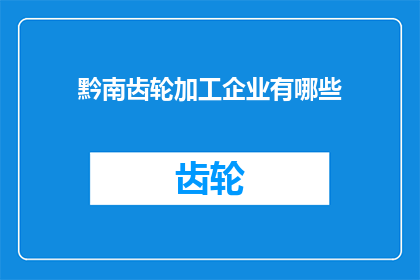 黔南齿轮加工企业有哪些(黔南地区有哪些齿轮加工企业？)