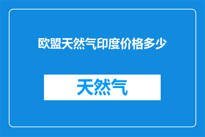 欧盟天然气印度价格多少(欧盟对印度天然气价格的确切数字是多少？)