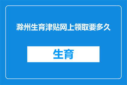 滁州生育津贴网上领取要多久(滁州生育津贴网上领取流程需要多久？)