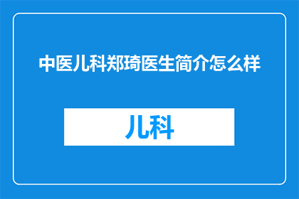 中医儿科郑琦医生简介怎么样(中医儿科专家郑琦医生的专业背景与成就如何？)