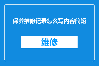 保养维修记录怎么写内容简短(如何撰写一份内容详尽且简洁的保养维修记录？)