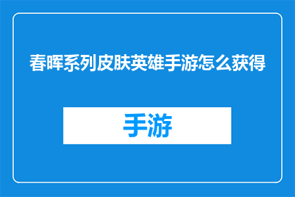 春晖系列皮肤英雄手游怎么获得(如何获取春晖系列皮肤英雄手游中的珍贵皮肤？)