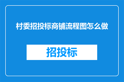 村委招投标商铺流程图怎么做(如何制作一份详尽的村委招投标商铺流程图？)