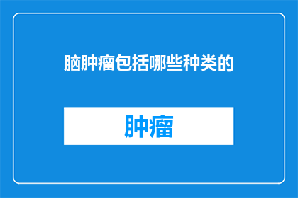 脑肿瘤包括哪些种类的(脑肿瘤的种类有哪些？)