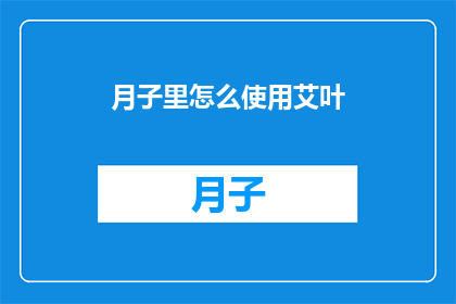 月子里怎么使用艾叶(月子期间如何正确使用艾叶？)