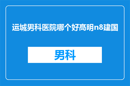 运城男科医院哪个好髙明n8建国(运城地区男科医院哪家更优秀？建国时期，男性健康问题备受关注)