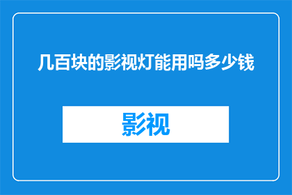 几百块的影视灯能用吗多少钱(几百块的影视灯是否足够使用？其性价比如何？)