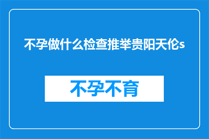 不孕做什么检查推举贵阳天伦s(不孕症患者应如何进行专业检查？贵阳天伦医院推荐哪些检查项目？)