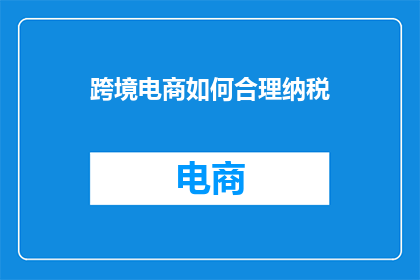 跨境电商如何合理纳税(跨境电商如何合理纳税？)