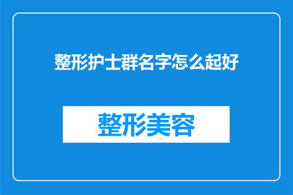 整形护士群名字怎么起好(如何为整形护士群起一个吸引人且具有辨识度的名字？)