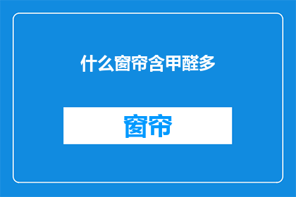 什么窗帘含甲醛多(窗帘中甲醛含量是否多？)