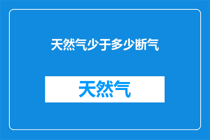 天然气少于多少断气(天然气供应是否持续？断气情况将如何影响日常生活？)