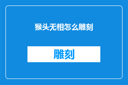 猴头无相怎么雕刻(猴头无相雕刻技艺：如何掌握这一传统艺术的精髓？)