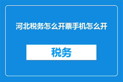 河北税务怎么开票手机怎么开(河北税务如何开具发票？手机操作流程详解)