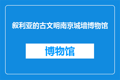 叙利亚的古文明南京城墙博物馆(南京城墙博物馆：叙利亚的古文明，是否真的存在？)