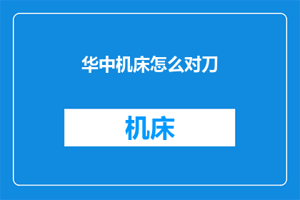 华中机床怎么对刀(如何正确对齐华中机床的刀具？)