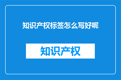 知识产权标签怎么写好呢(如何撰写吸引人的知识产权标签？)