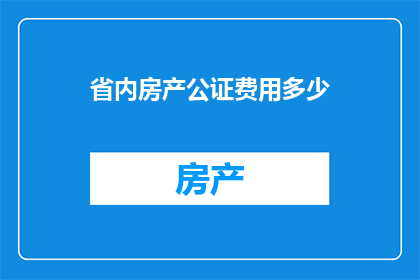 省内房产公证费用多少(省内房产公证费用是多少？)