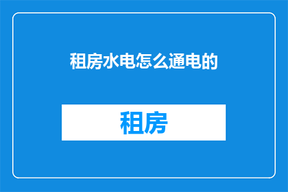 租房水电怎么通电的(如何确保租房期间的水电设施顺利通电？)