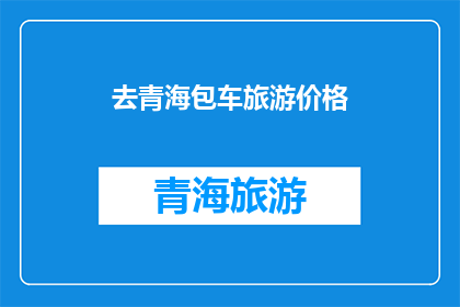 去青海包车旅游价格(青海包车旅游价格是多少？)