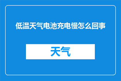 低温天气电池充电慢怎么回事(低温天气下电池充电速度缓慢的原因是什么？)