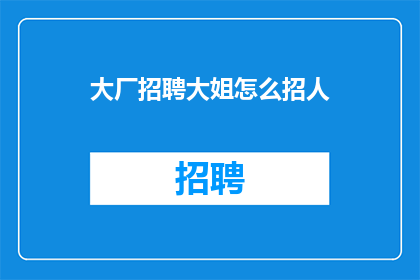 大厂招聘大姐怎么招人(如何成功招募大厂中的大姐级人才？)