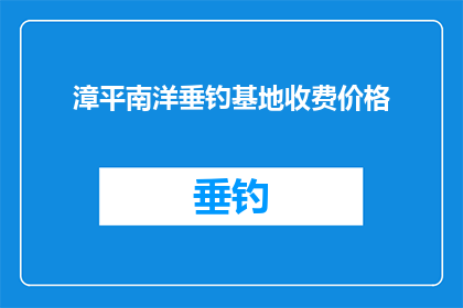 漳平南洋垂钓基地收费价格(漳平南洋垂钓基地的收费价格是多少？)