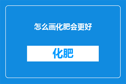 怎么画化肥会更好(如何绘制一幅更加生动的化肥画？)
