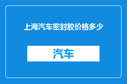 上海汽车密封胶价格多少(上海汽车密封胶的价格是多少？)