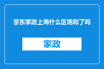 京东家政上海什么区饱和了吗(上海家政服务市场是否已达到饱和状态？)