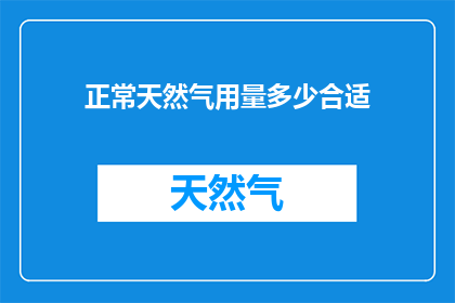正常天然气用量多少合适(正常天然气用量多少合适？这一疑问句类型的长标题，旨在探讨和解答人们在使用天然气时可能遇到的一个关键问题它不仅反映了人们对能源使用的关切，也体现了对环境保护和可持续发展的深刻思考通过这样的标题，我们希望能够引发读者的思考，促使他们更加关注和了解天然气的正确使用方法，从而为社会的可持续发展做出贡献)