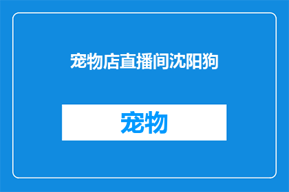 宠物店直播间沈阳狗(沈阳宠物店直播间：你的爱宠是否也在这里？)
