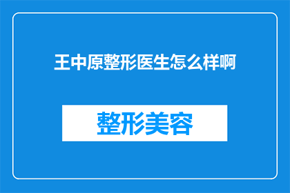 王中原整形医生怎么样啊(王中原整形医生的专业水平如何？是否值得信任？)