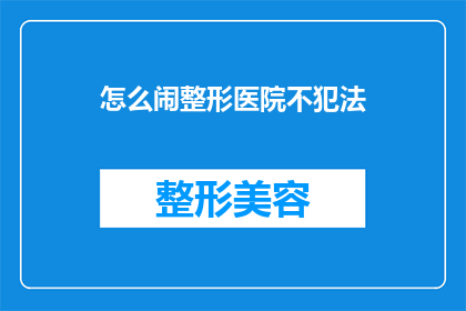 怎么闹整形医院不犯法(如何合法地在整形医院进行整形手术？)