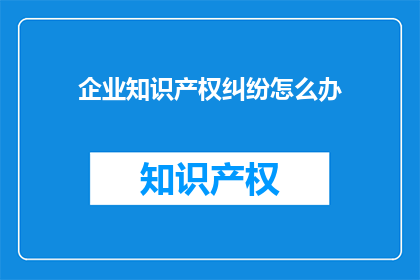 企业知识产权纠纷怎么办(面对企业知识产权纠纷，应如何妥善处理？)