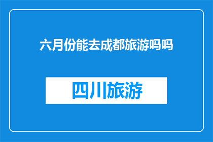 六月份能去成都旅游吗吗(六月份能否前往成都进行旅游？)