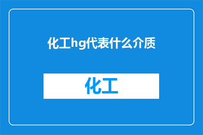 化工hg代表什么介质(化工领域中，HG代表的介质是什么？)