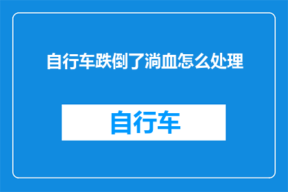 自行车跌倒了淌血怎么处理(自行车意外跌倒导致流血，该如何妥善处理？)