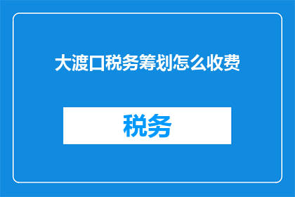 大渡口税务筹划怎么收费(大渡口税务筹划服务收费标准是多少？)