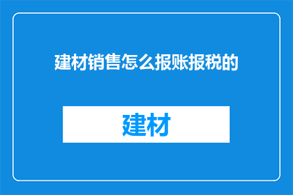 建材销售怎么报账报税的(建材销售如何正确报账并完成税务申报？)