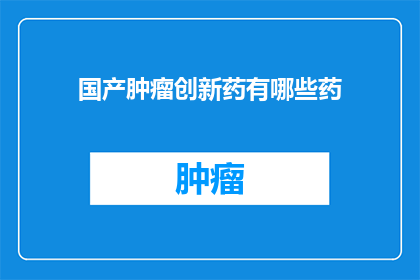 国产肿瘤创新药有哪些药(国产肿瘤创新药物有哪些？)