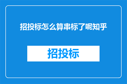 招投标怎么算串标了呢知乎(招投标过程中如何识别串标行为？)