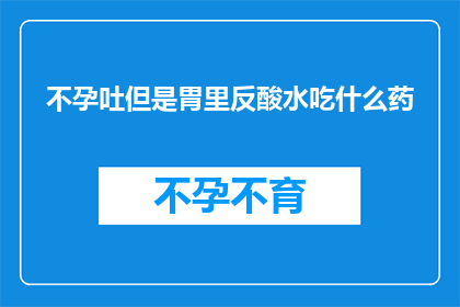 不孕吐但是胃里反酸水吃什么药(面对不孕吐但胃里反酸水的状况，您应该选择哪种药物来缓解症状？)