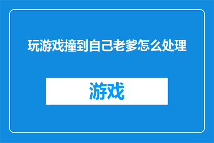 玩游戏撞到自己老爹怎么处理(如何妥善处理在游戏世界中意外撞到自己的父亲这一尴尬局面？)