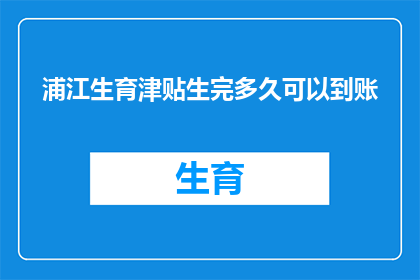 浦江生育津贴生完多久可以到账(生育津贴何时能到账？浦江地区，您知道吗？)