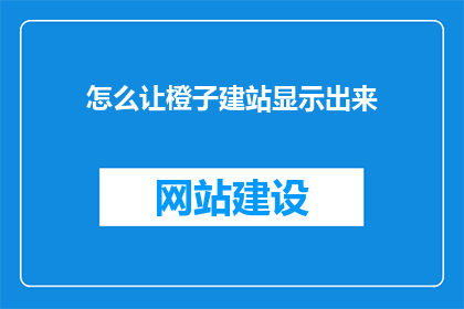 怎么让橙子建站显示出来(如何确保橙子建站的页面能够顺利显示？)