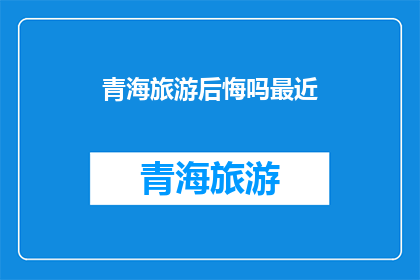 青海旅游后悔吗最近(青海旅游后是否后悔？近期游客体验反馈揭示真实感受)