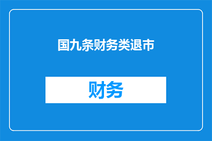 国九条财务类退市(国九条财务类退市是否意味着企业面临更严格的财务监管？)