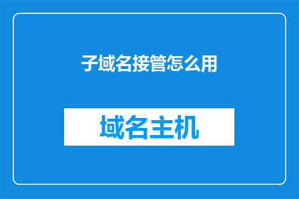 子域名接管怎么用(如何有效管理子域名？)